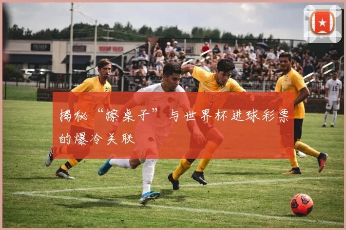 揭秘“擦桌子”与世界杯进球彩票的爆冷关联