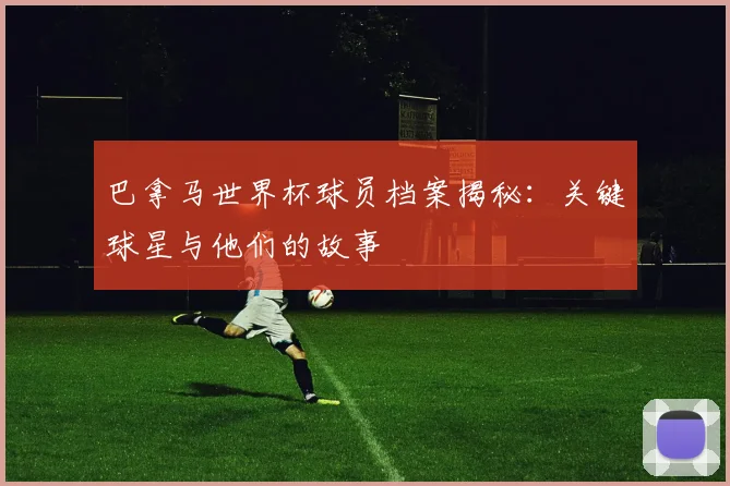 巴拿马世界杯球员档案揭秘：关键球星与他们的故事
