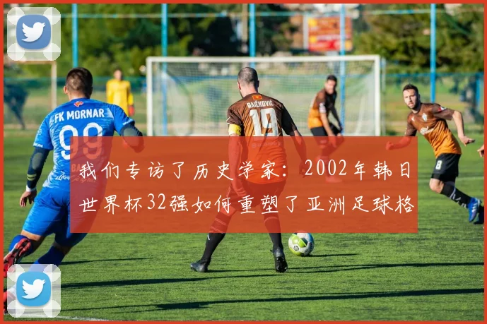 我们专访了历史学家：2002年韩日世界杯32强如何重塑了亚洲足球格局？