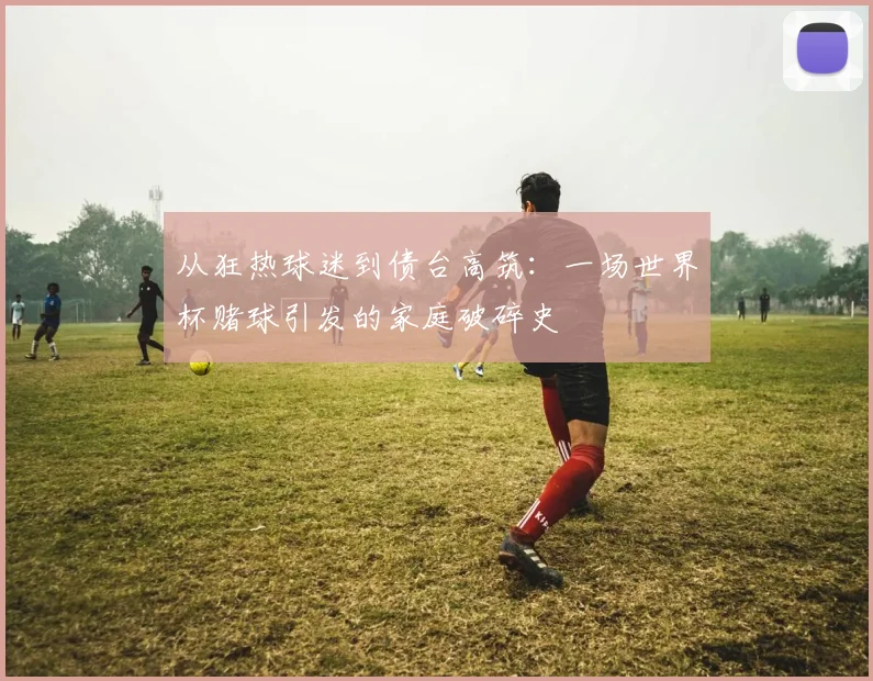 从狂热球迷到债台高筑：一场世界杯赌球引发的家庭破碎史