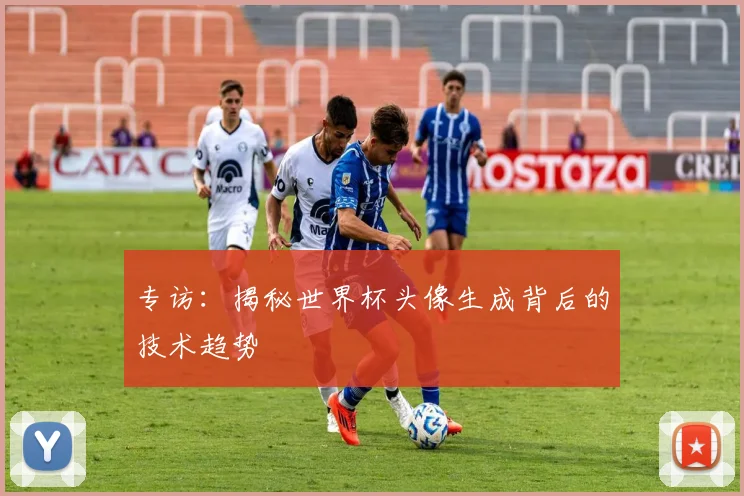 专访：揭秘世界杯头像生成背后的技术趋势