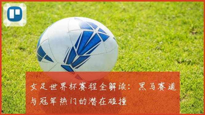 女足世界杯赛程全解读：黑马赛道与冠军热门的潜在碰撞